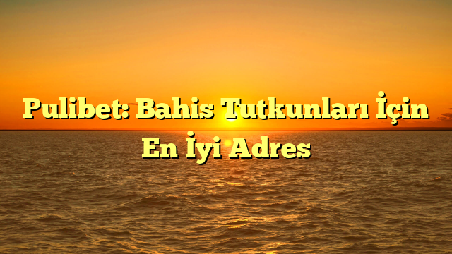 Pulibet: Bahis Tutkunları İçin En İyi Adres